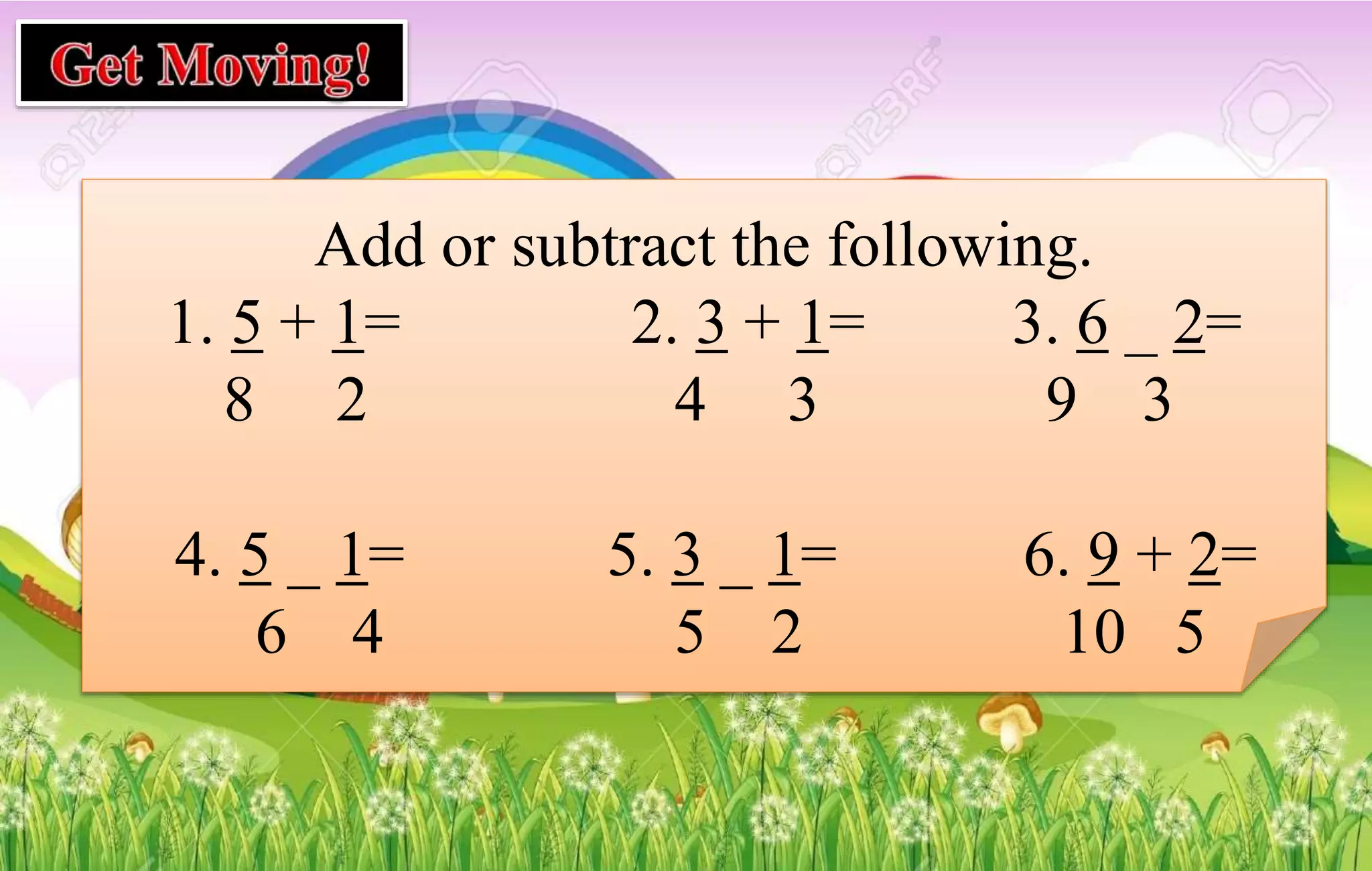 Add or subtract the following.
1. 5 + 1= 2. 3 + 1= 3. 6 _ 2=
8 2 4 3 9 3
4. 5 _ 1= 5. 3 _ 1= 6. 9 + 2=
6 4 5 2 10 5