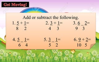 Add or subtract the following.
1. 5 + 1= 2. 3 + 1= 3. 6 _ 2=
8 2 4 3 9 3
4. 5 _ 1= 5. 3 _ 1= 6. 9 + 2=
6 4 5 2 10 5