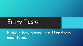 Entry Task:
Explain how plateaus differ from
mountains.
 