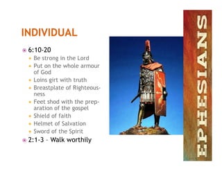  6:10-20
 Be strong in the Lord
 Put on the whole armour
of God
 Loins girt with truth
Breastplate of Righteous- Breastplate of Righteous-
ness
 Feet shod with the prep-
aration of the gospel
 Shield of faith
 Helmet of Salvation
 Sword of the Spirit
 2:1-3 – Walk worthily
 