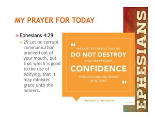  Ephesians 4:29
 29 Let no corrupt
communication
proceed out of
your mouth, butyour mouth, but
that which is good
to the use of
edifying, that it
may minister
grace unto the
hearers.
 