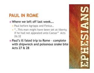  Where we left off last week….
 Paul before Agrippa and Festus..
 “..This man might have been set at liberty,
if he had not appealed unto Caesar” Acts
26:3226:32
 Paul’s ill fated trip to Rome – complete
with shipwreck and poisonous snake bite
Acts 27 & 28
 