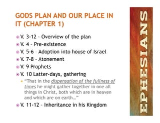  V. 3-12 – Overview of the plan
 V. 4 – Pre-existence
 V. 5-6 – Adoption into house of Israel
 V. 7-8 – Atonement V. 7-8 – Atonement
 V. 9 Prophets
 V. 10 Latter-days, gathering
 “That in the dispensation of the fullness of
times he might gather together in one all
things in Christ, both which are in heaven
and which are on earth…”
 V. 11-12 – Inheritance in his Kingdom
 