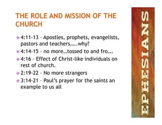 4:11-13 – Apostles, prophets, evangelists,
pastors and teachers…..why?
 4:14-15 – no more…tossed to and fro….
 4:16 – Effect of Christ-like individuals on
rest of church.rest of church.
 2:19-22 – No more strangers
 3:14-21 – Paul’s prayer for the saints an
example to us all
 