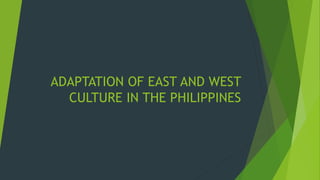 ADAPTATION OF EAST AND WEST
CULTURE IN THE PHILIPPINES
 