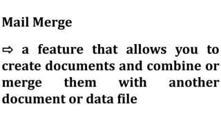 Mail Merge
⇨ a feature that allows you to
create documents and combine or
merge them with another
document or data file
 
