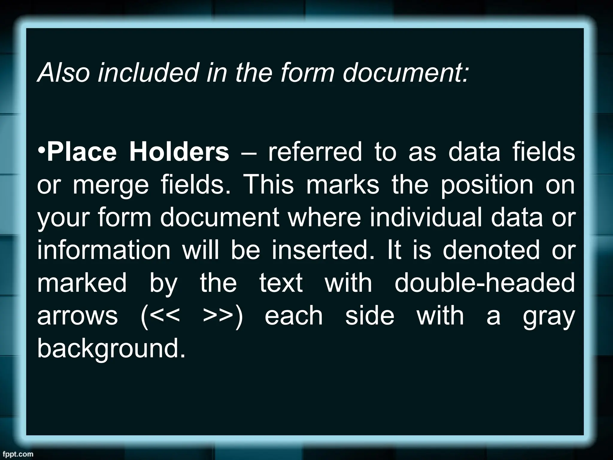 Also included in the form document:
•Place Holders – referred to as data fields
or merge fields. This marks the position on
your form document where individual data or
information will be inserted. It is denoted or
marked by the text with double-headed
arrows (<< >>) each side with a gray
background.
 