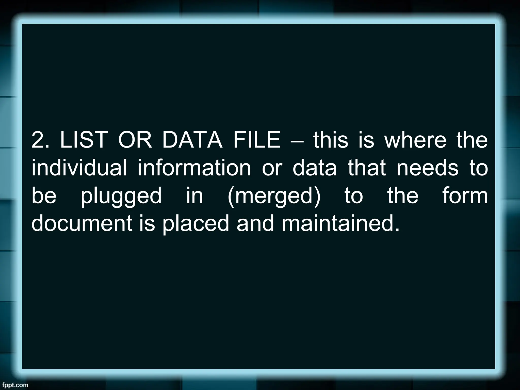 2. LIST OR DATA FILE – this is where the
individual information or data that needs to
be plugged in (merged) to the form
document is placed and maintained.
 