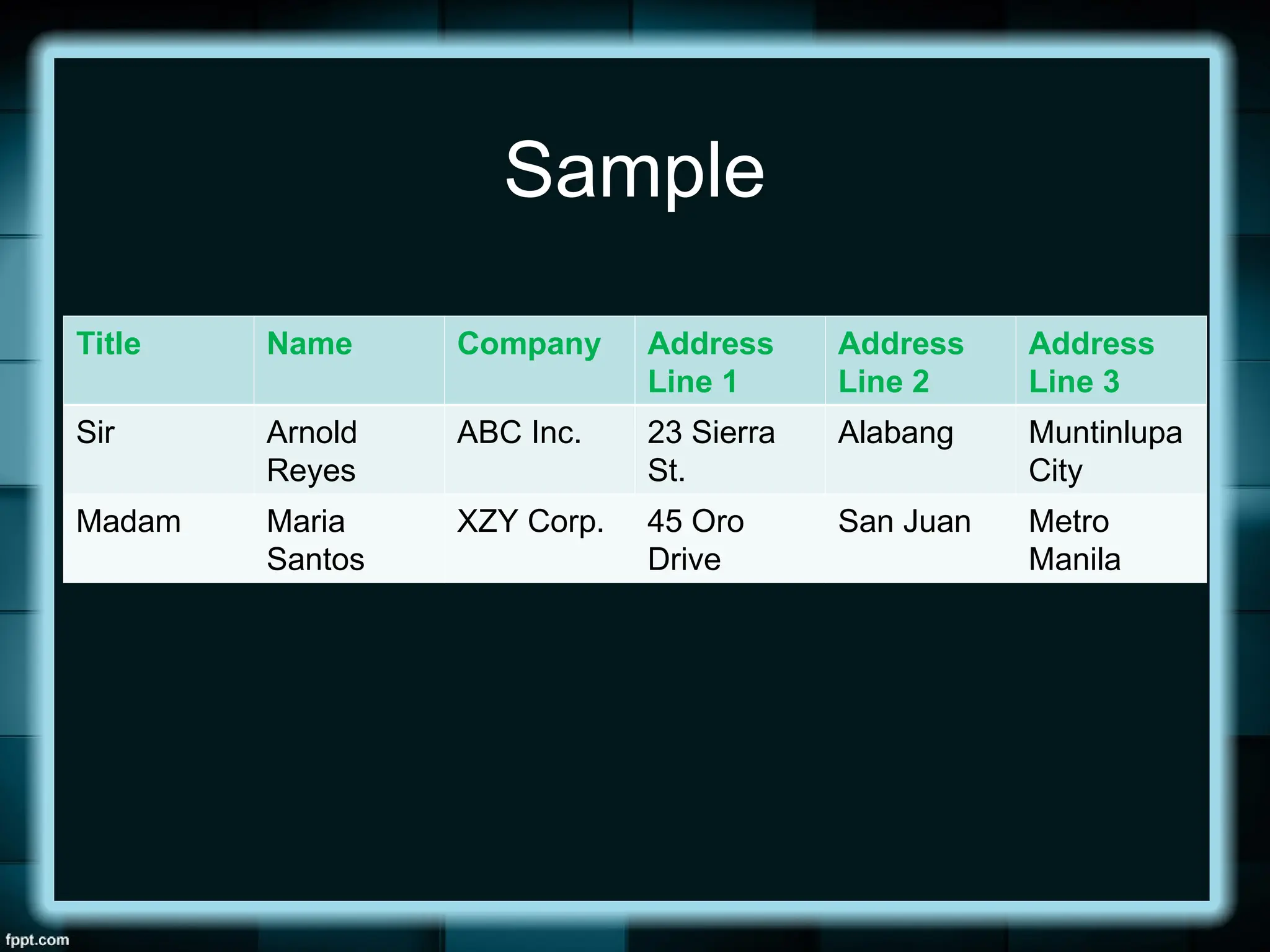 Sample
Title Name Company Address
Line 1
Address
Line 2
Address
Line 3
Sir Arnold
Reyes
ABC Inc. 23 Sierra
St.
Alabang Muntinlupa
City
Madam Maria
Santos
XZY Corp. 45 Oro
Drive
San Juan Metro
Manila
 