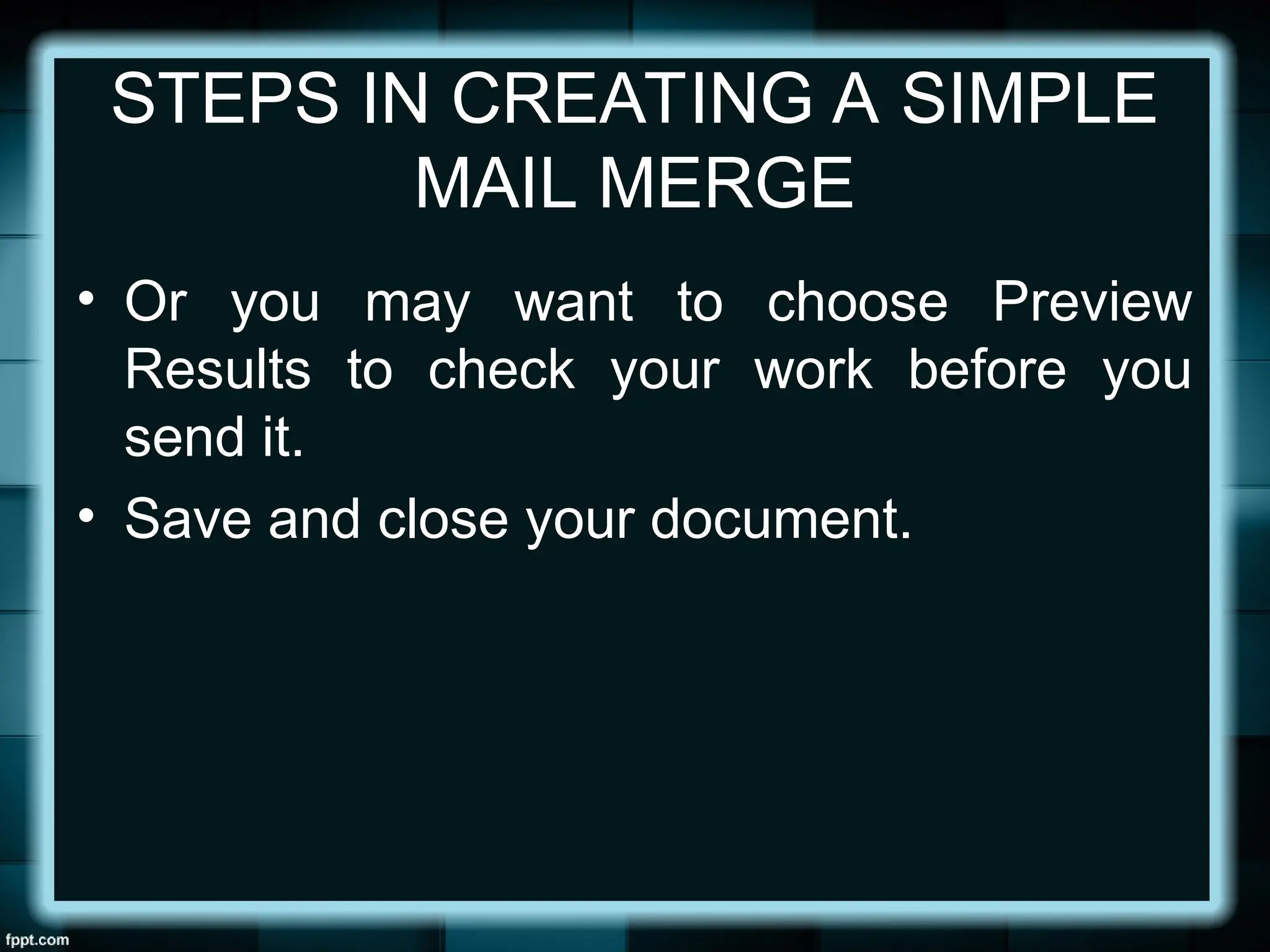 STEPS IN CREATING A SIMPLE
MAIL MERGE
• Or you may want to choose Preview
Results to check your work before you
send it.
• Save and close your document.
 