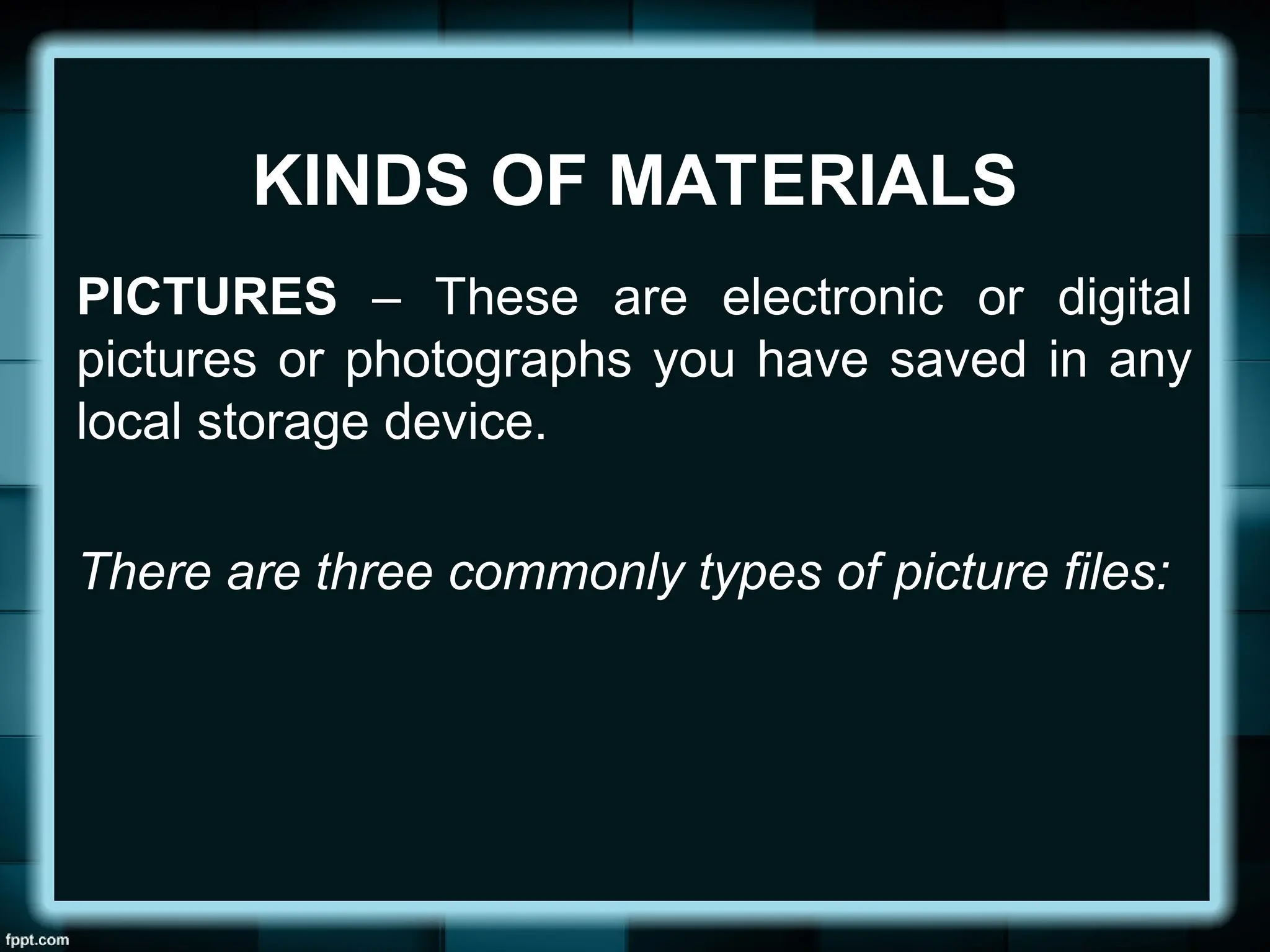 KINDS OF MATERIALS
PICTURES – These are electronic or digital
pictures or photographs you have saved in any
local storage device.
There are three commonly types of picture files:
 