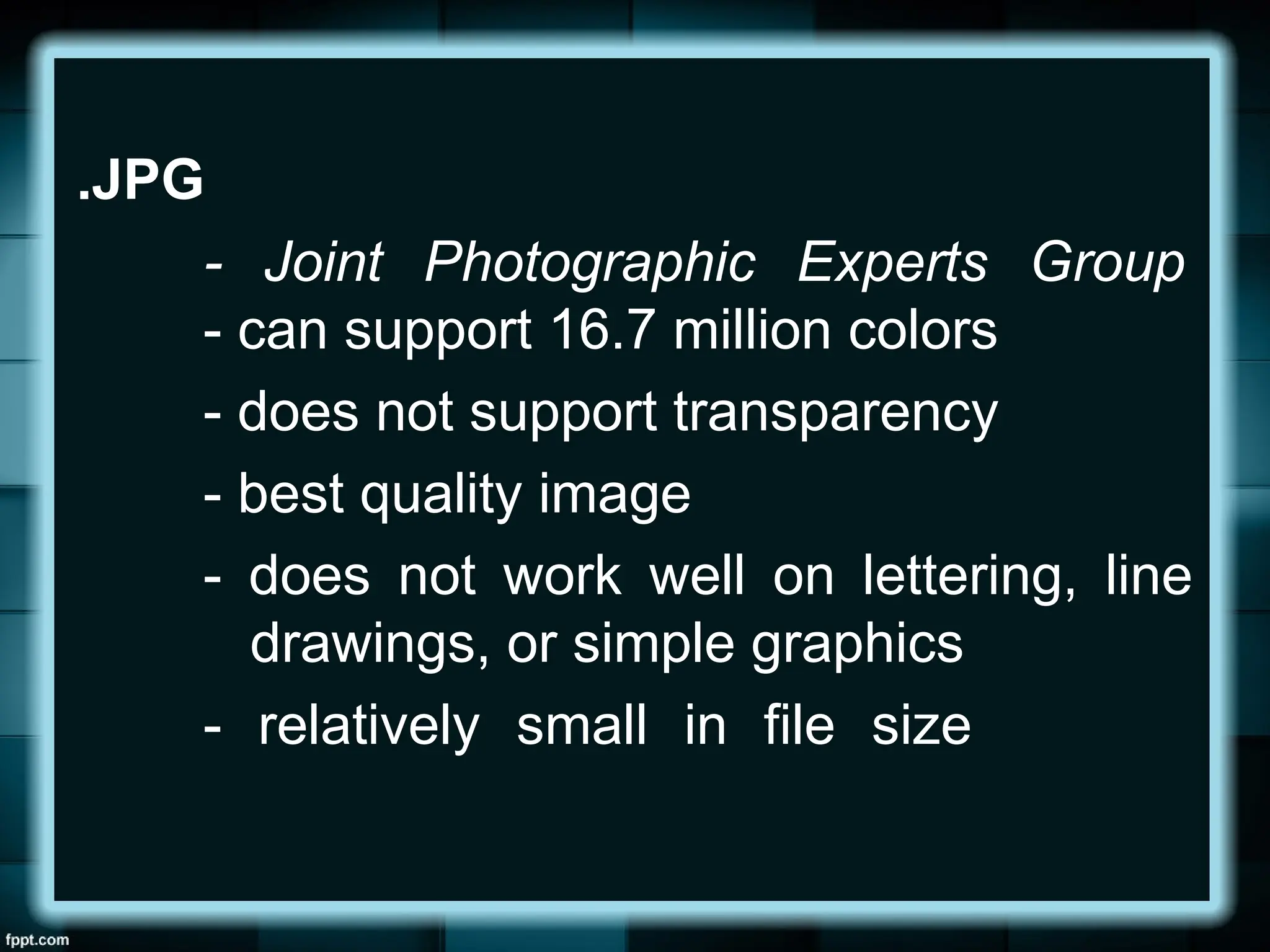 .JPG
- Joint Photographic Experts Group
- can support 16.7 million colors
- does not support transparency
- best quality image
- does not work well on lettering, line
drawings, or simple graphics
- relatively small in file size
 