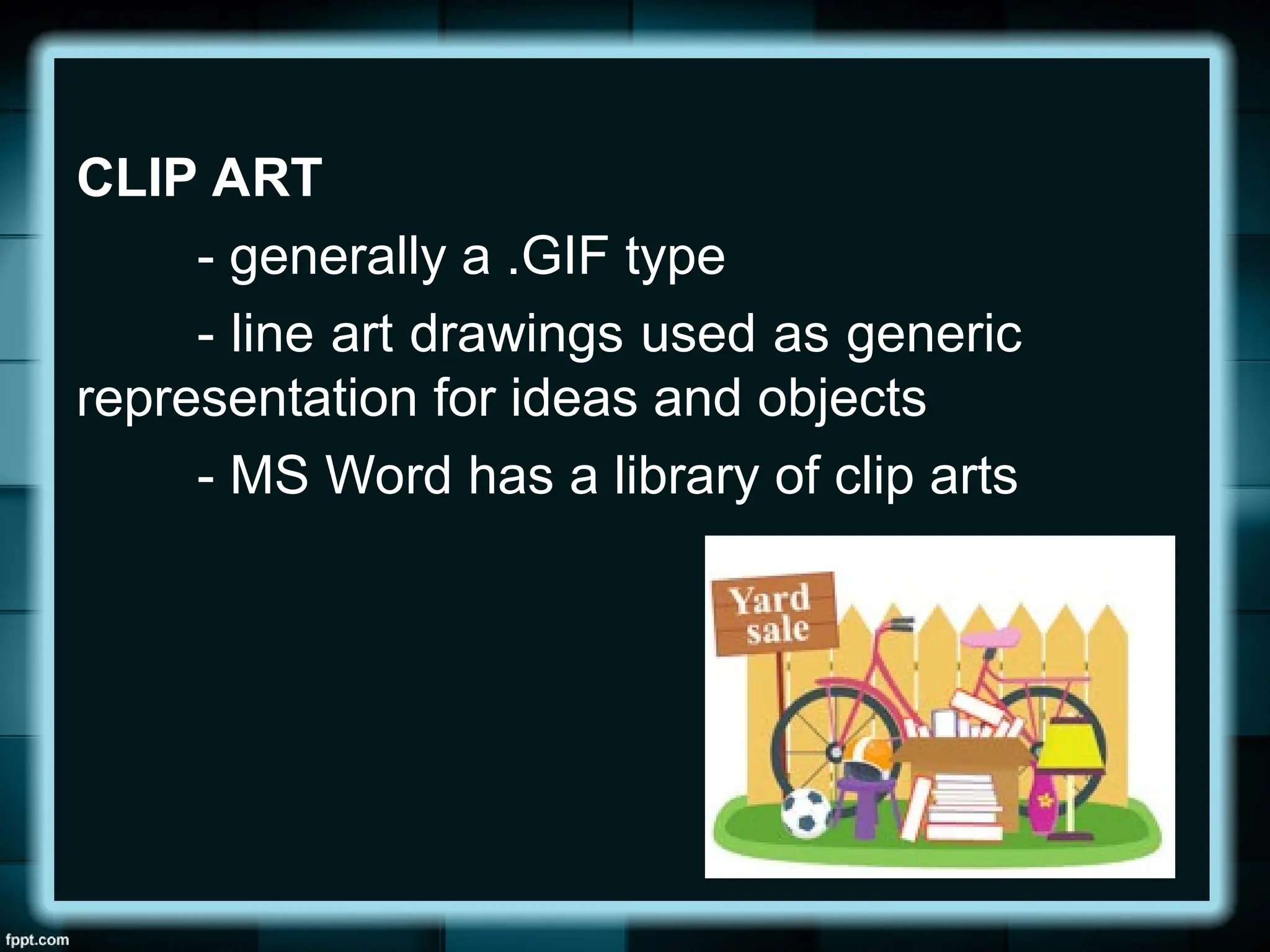 CLIP ART
- generally a .GIF type
- line art drawings used as generic
representation for ideas and objects
- MS Word has a library of clip arts
 