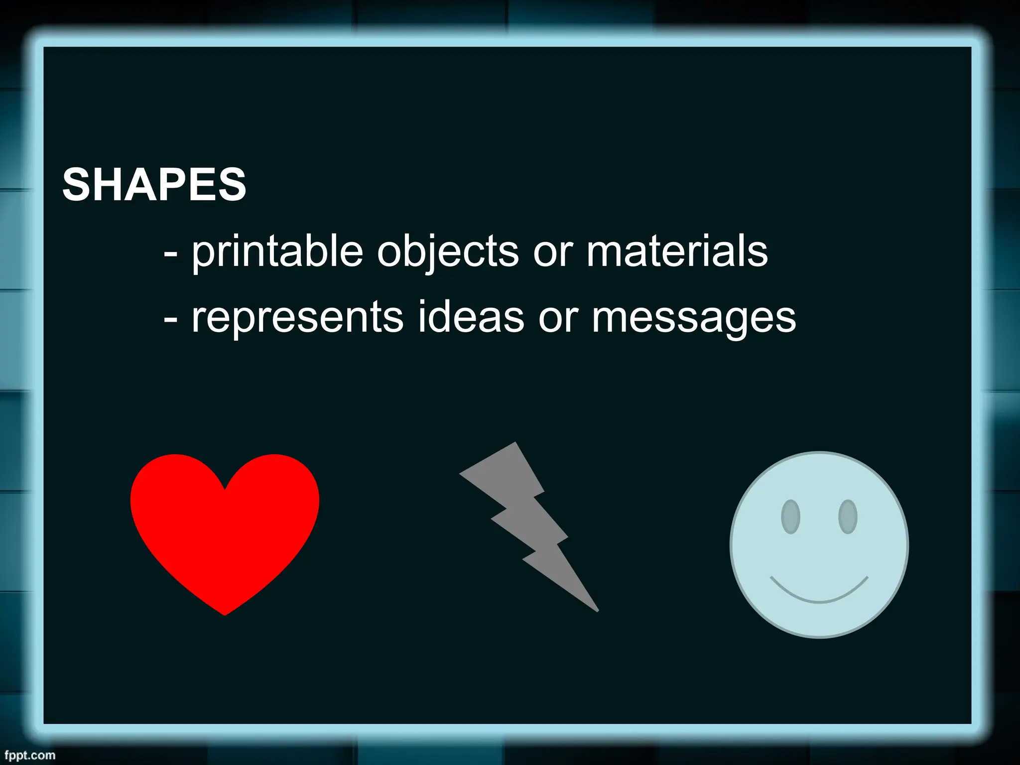 SHAPES
- printable objects or materials
- represents ideas or messages
 