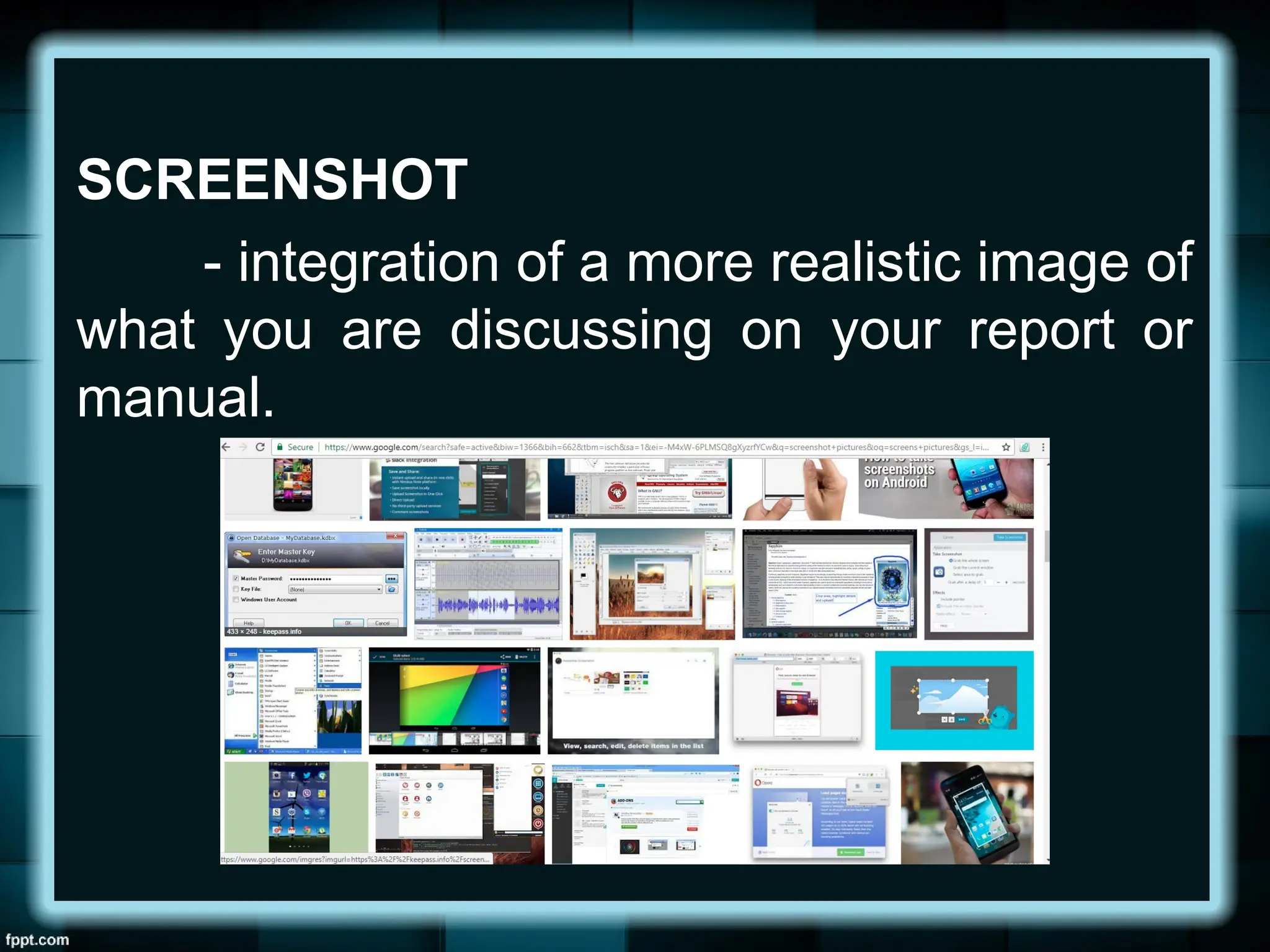 SCREENSHOT
- integration of a more realistic image of
what you are discussing on your report or
manual.
 