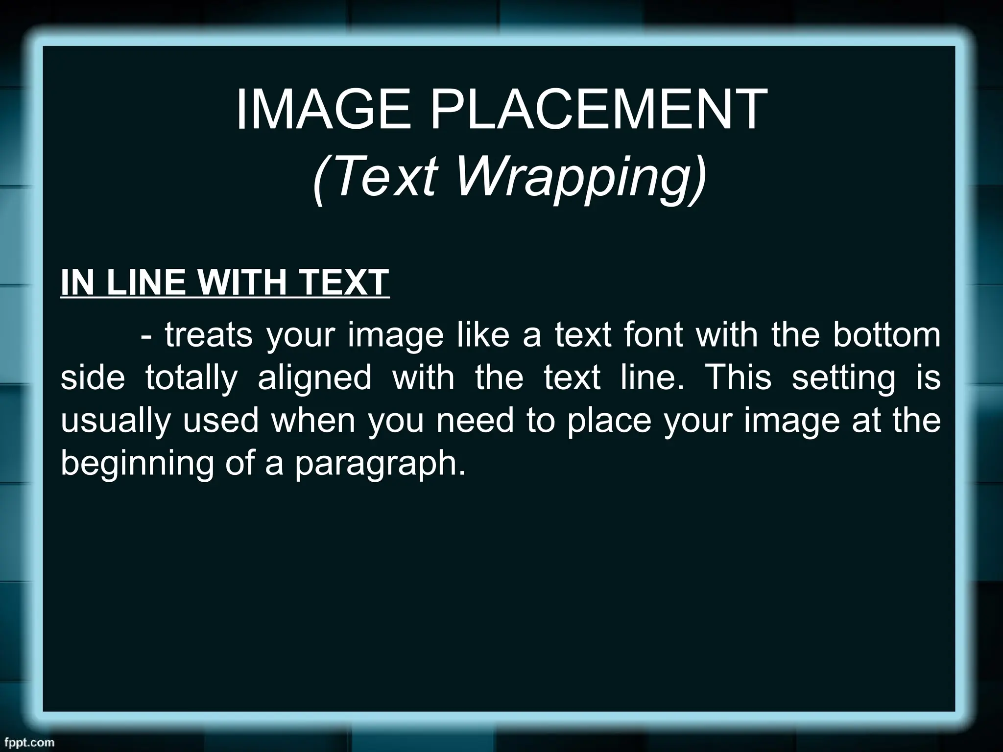 IMAGE PLACEMENT
(Text Wrapping)
IN LINE WITH TEXT
- treats your image like a text font with the bottom
side totally aligned with the text line. This setting is
usually used when you need to place your image at the
beginning of a paragraph.
 