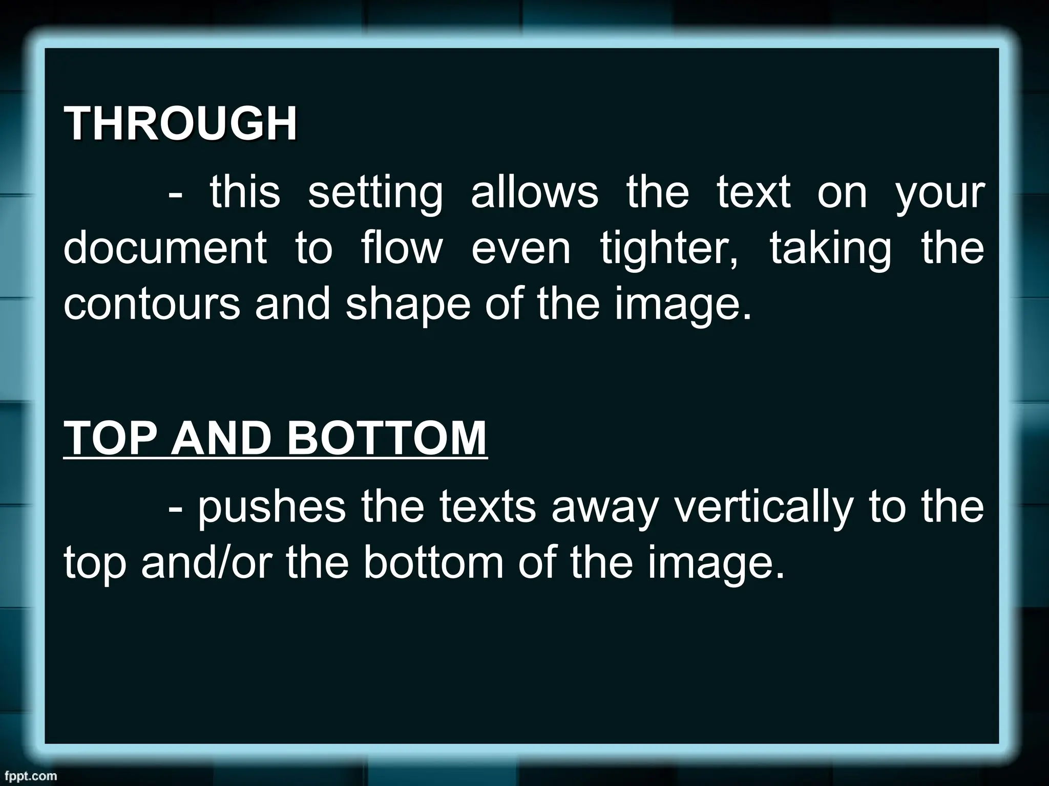 THROUGH
THROUGH
- this setting allows the text on your
document to flow even tighter, taking the
contours and shape of the image.
TOP AND BOTTOM
- pushes the texts away vertically to the
top and/or the bottom of the image.
 