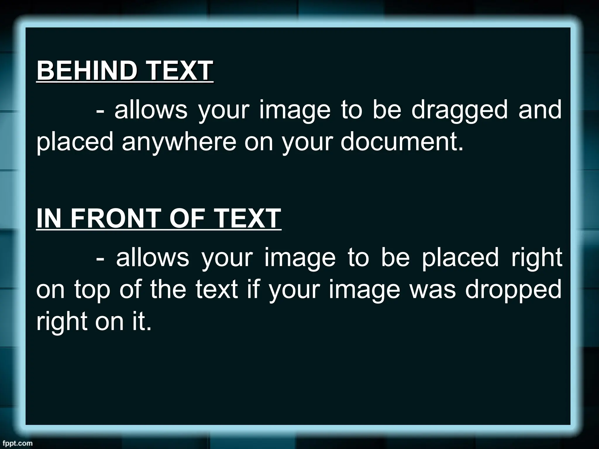 BEHIND TEXT
BEHIND TEXT
- allows your image to be dragged and
placed anywhere on your document.
IN FRONT OF TEXT
- allows your image to be placed right
on top of the text if your image was dropped
right on it.
 