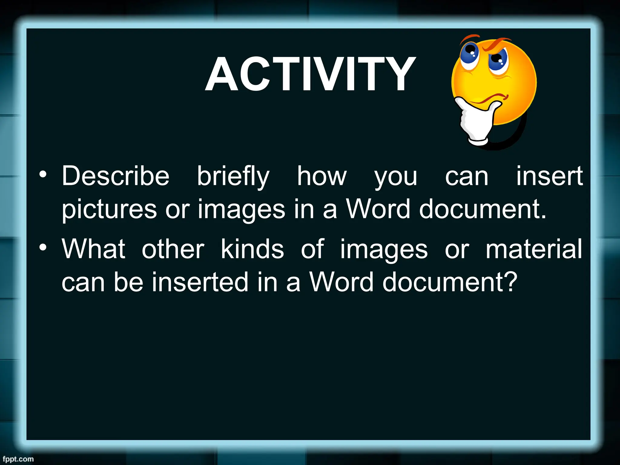 ACTIVITY
• Describe briefly how you can insert
pictures or images in a Word document.
• What other kinds of images or material
can be inserted in a Word document?
 