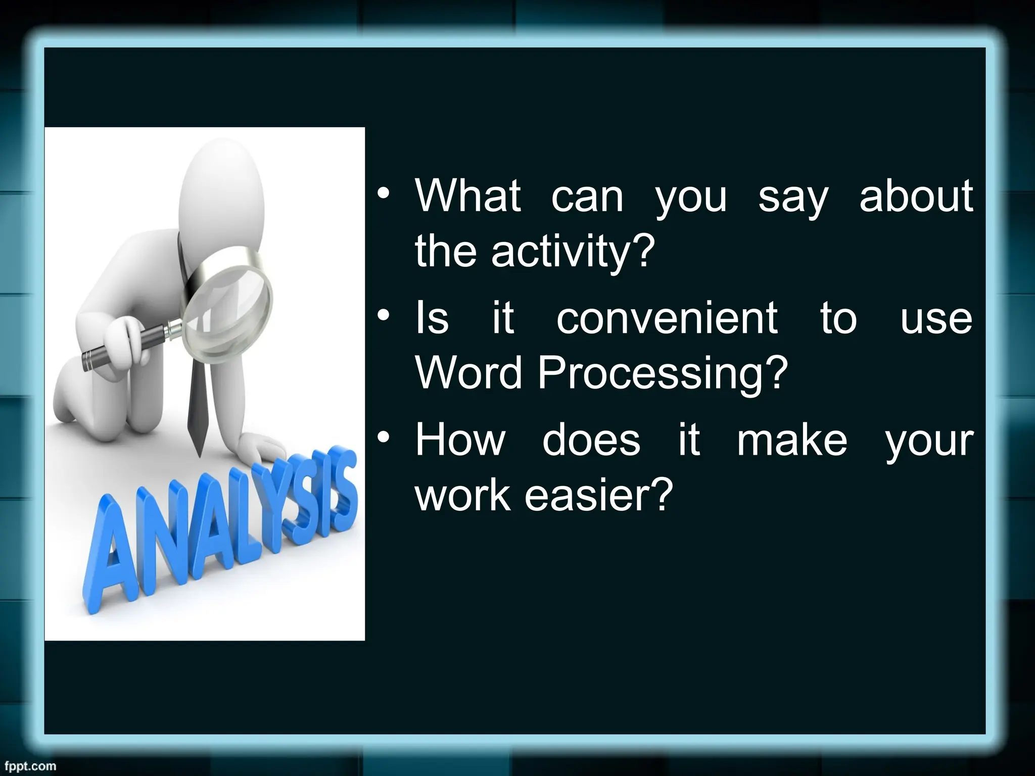 • What can you say about
the activity?
• Is it convenient to use
Word Processing?
• How does it make your
work easier?
 