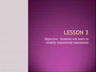 Objective: Students will learn to 
simplify exponential expressions 
 