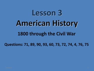 Lesson 3
American History
1
1800 through the Civil War
Questions: 71, 89, 90, 93, 60, 73, 72, 74, 4, 76, 75
6/4/2023
 