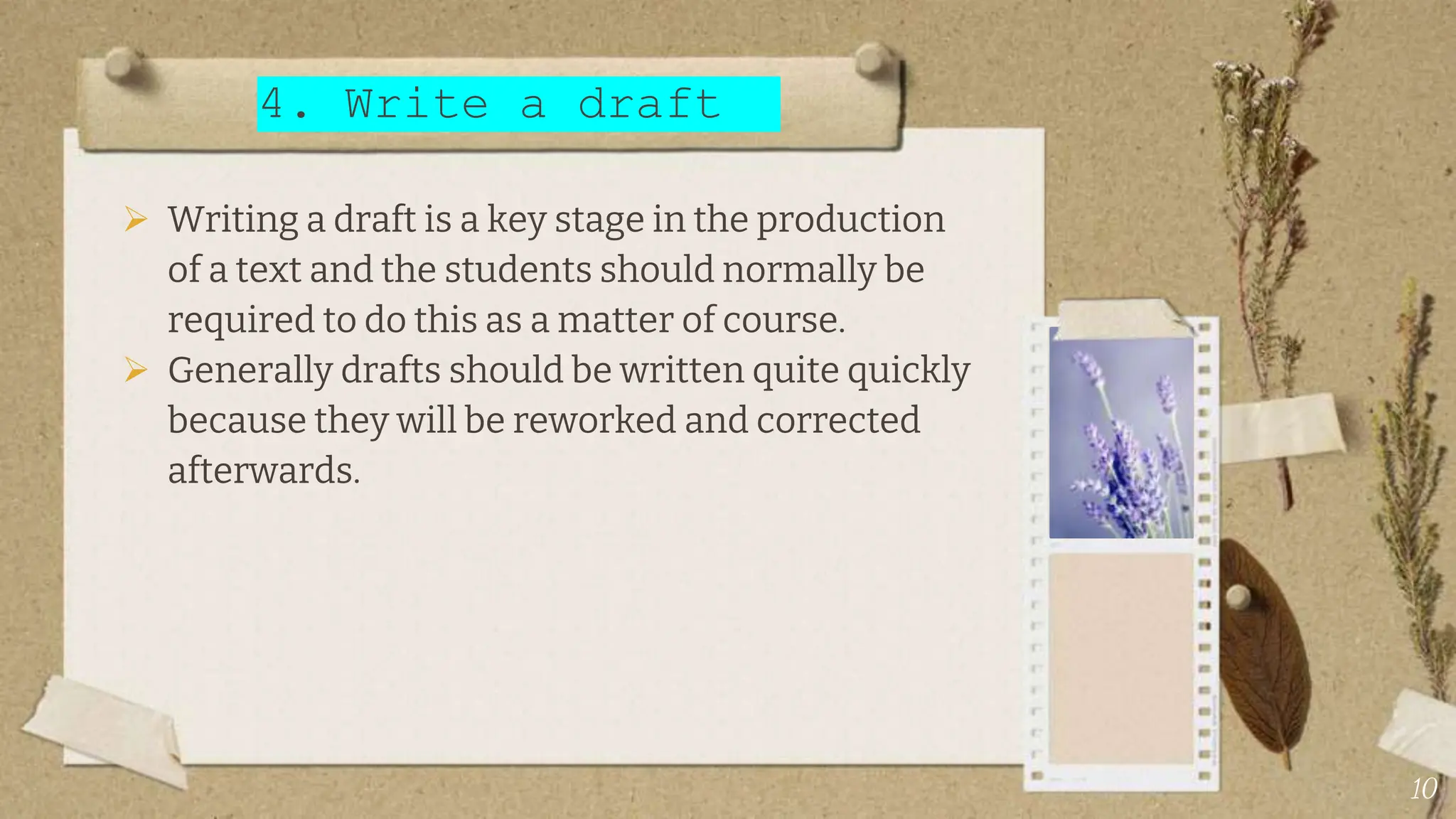  Writing a draft is a key stage in the production
of a text and the students should normally be
required to do this as a matter of course.
 Generally drafts should be written quite quickly
because they will be reworked and corrected
afterwards.
4. Write a draft
10
 