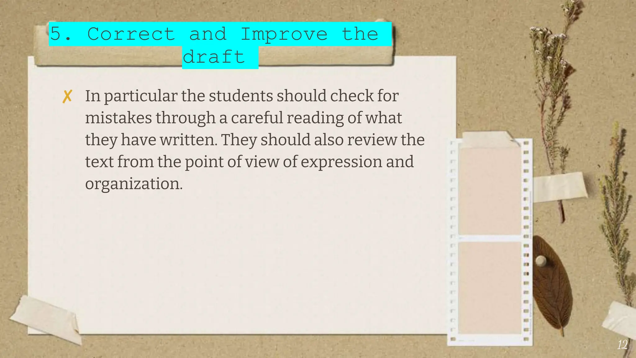 5. Correct and Improve the
draft
✘ In particular the students should check for
mistakes through a careful reading of what
they have written. They should also review the
text from the point of view of expression and
organization.
12
 