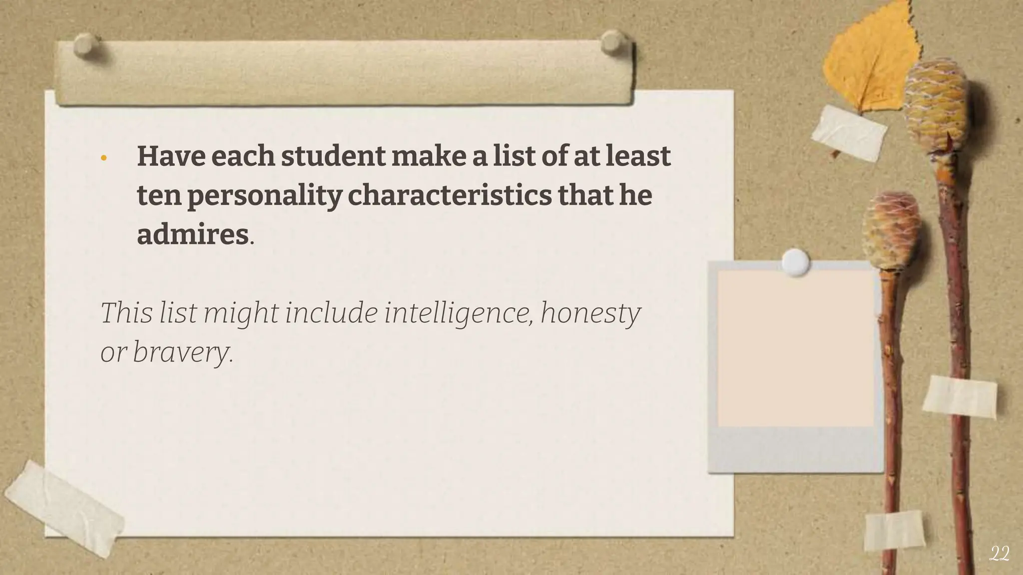 • Have each student make a list of at least
ten personality characteristics that he
admires.
This list might include intelligence, honesty
or bravery.
22
 