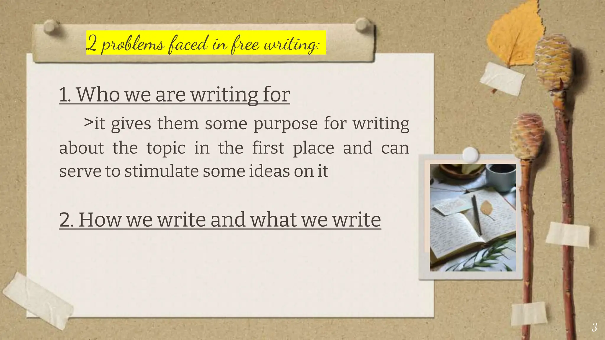 2 problems faced in free writing:
1. Who we are writing for
>it gives them some purpose for writing
about the topic in the first place and can
serve to stimulate some ideas on it
2. How we write and what we write
3
 