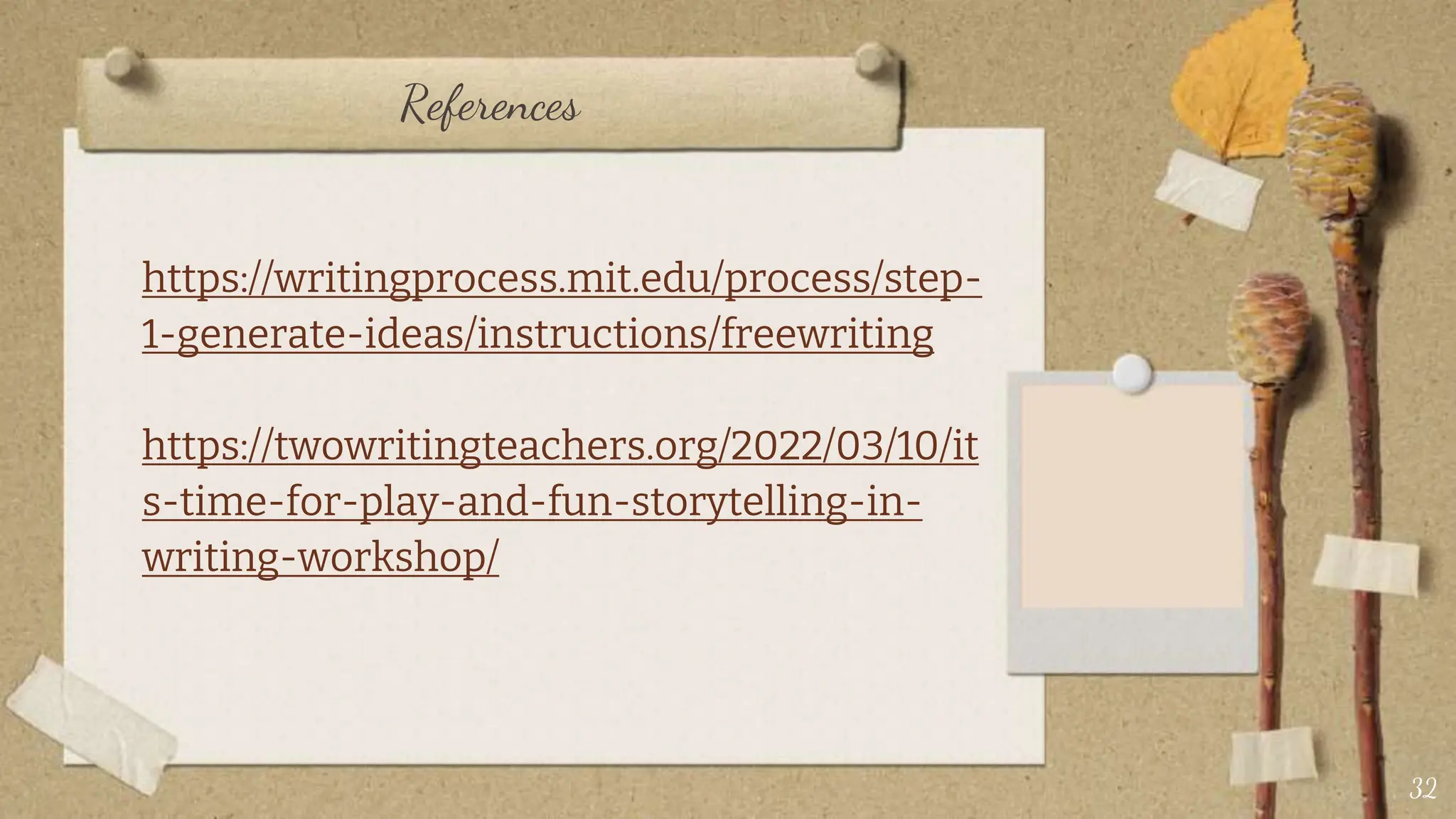 References
https://writingprocess.mit.edu/process/step-
1-generate-ideas/instructions/freewriting
https://twowritingteachers.org/2022/03/10/it
s-time-for-play-and-fun-storytelling-in-
writing-workshop/
32
 