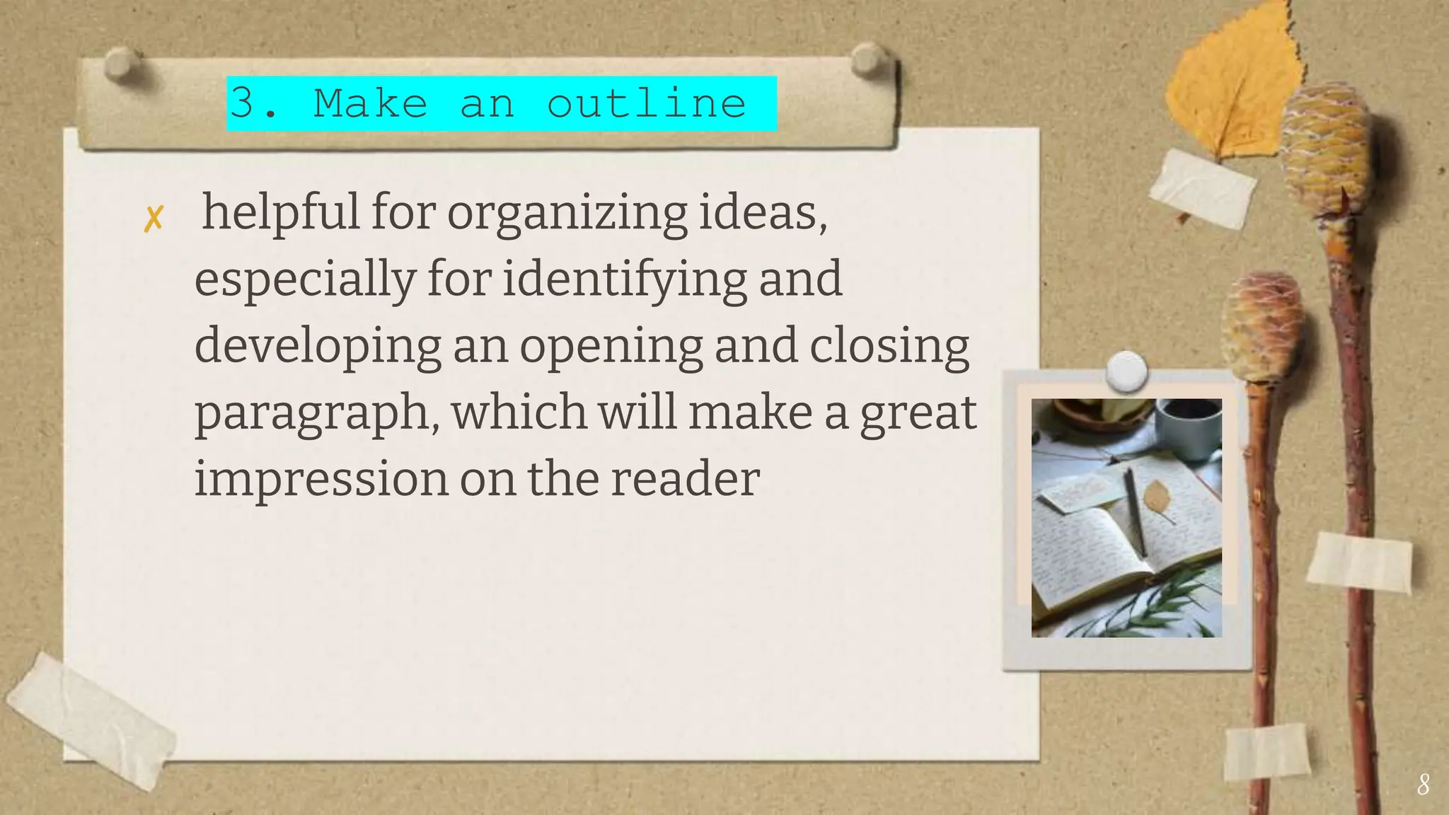 3. Make an outline
✘ helpful for organizing ideas,
especially for identifying and
developing an opening and closing
paragraph, which will make a great
impression on the reader
8
 