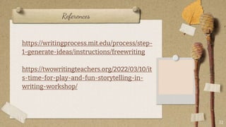 References
https://writingprocess.mit.edu/process/step-
1-generate-ideas/instructions/freewriting
https://twowritingteachers.org/2022/03/10/it
s-time-for-play-and-fun-storytelling-in-
writing-workshop/
32
 