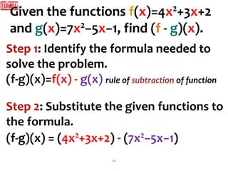 22
Step 1: Identify the formula needed to
solve the problem.
(f-g)(x)=f(x) - g(x) rule of of function
Step 2: Substitute the given functions to
the formula.
(f-g)(x) = (4x²+3x+2) (7x²−5x−1)
Given the functions f(x)=4x²+3x+2
and g(x)=7x²−5x−1, find (f - g)(x).
 
