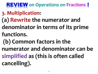 3. Multiplication:
(a) Rewrite the numerator and
denominator in terms of its prime
functions.
(b) Common factors in the
numerator and denominator can be
simplified as (this is often called
cancelling).
33
 