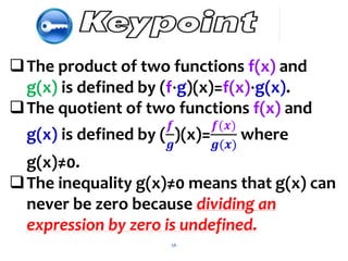 56
The product of two functions f(x) and
g(x) is defined by (f⋅g)(x)=f(x)⋅g(x).
The quotient of two functions f(x) and
g(x) is defined by (
𝒇
𝒈
)(x)=
𝒇(𝒙)
𝒈(𝒙)
where
g(x)≠0.
The inequality g(x)≠0 means that g(x) can
never be zero because dividing an
expression by zero is undefined.
 