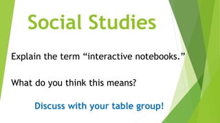 Social Studies
Explain the term “interactive notebooks.”
What do you think this means?
Discuss with your table group!
 