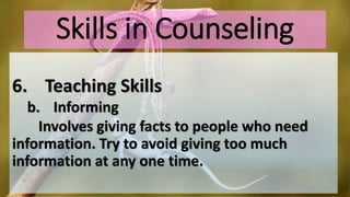 Skills in Counseling
6. Teaching Skills
b. Informing
Involves giving facts to people who need
information. Try to avoid giving too much
information at any one time.
 
