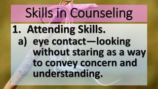 Skills in Counseling
1. Attending Skills.
a) eye contact—looking
without staring as a way
to convey concern and
understanding.
 