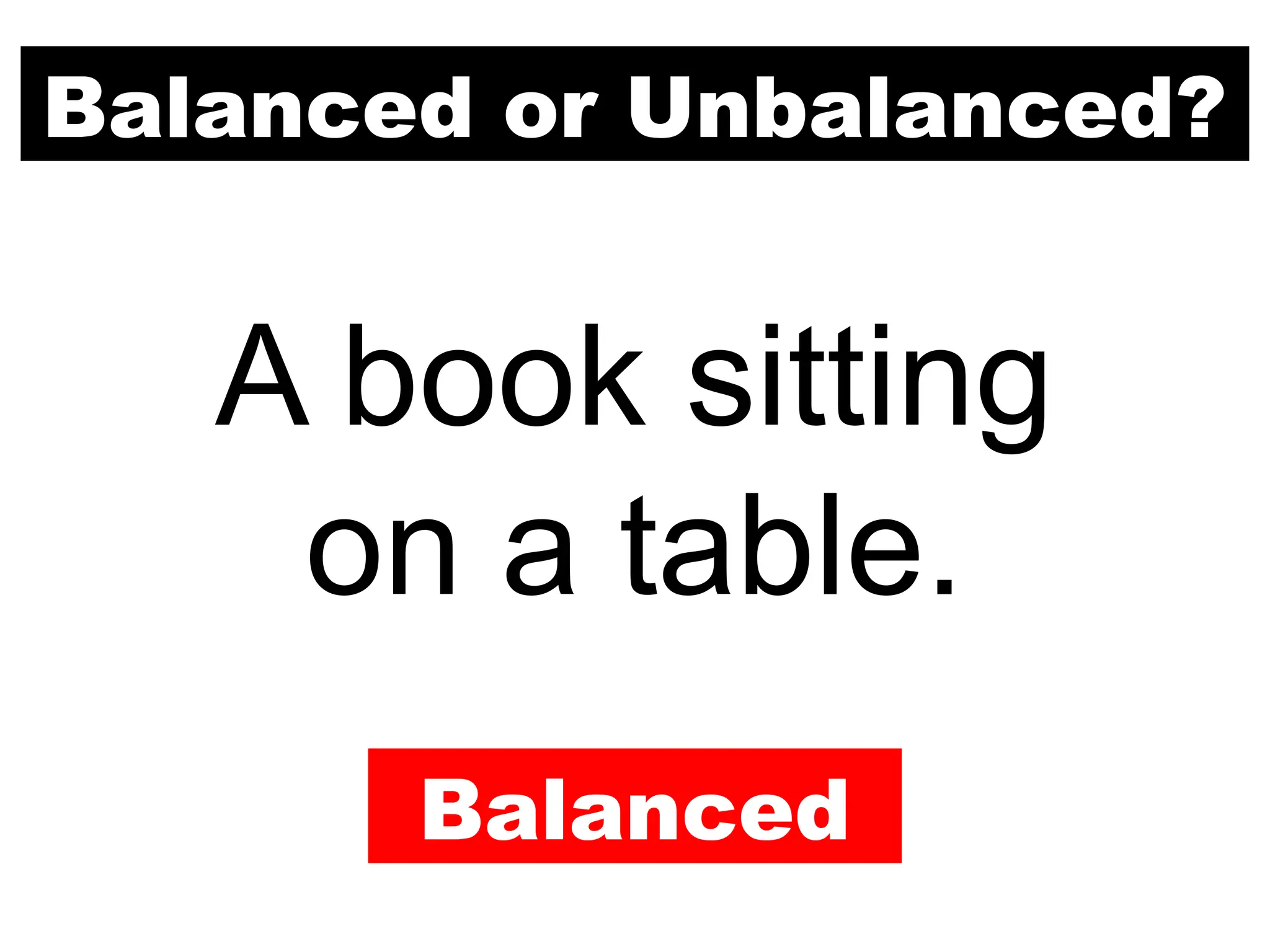 Balanced or Unbalanced?
A book sitting
on a table.
Balanced
 