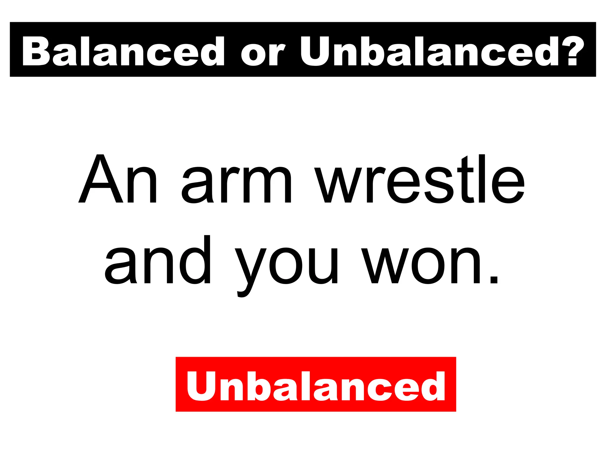 Balanced or Unbalanced?
An arm wrestle
and you won.
Unbalanced
 