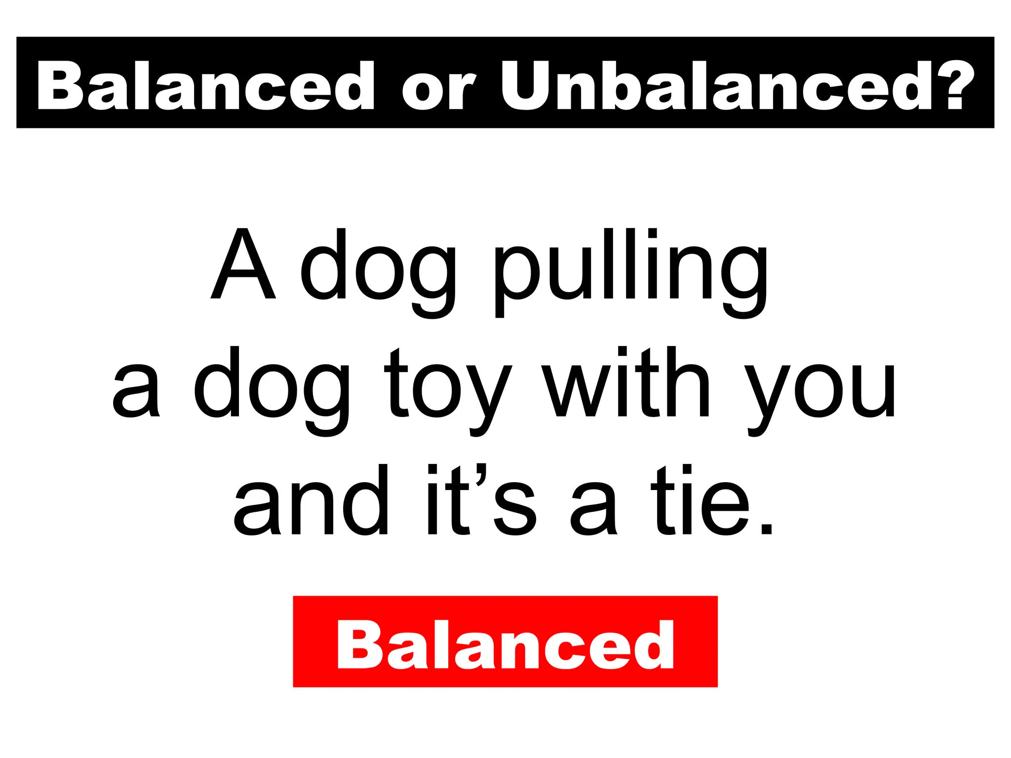 Balanced or Unbalanced?
A dog pulling
a dog toy with you
and it’s a tie.
Balanced
 