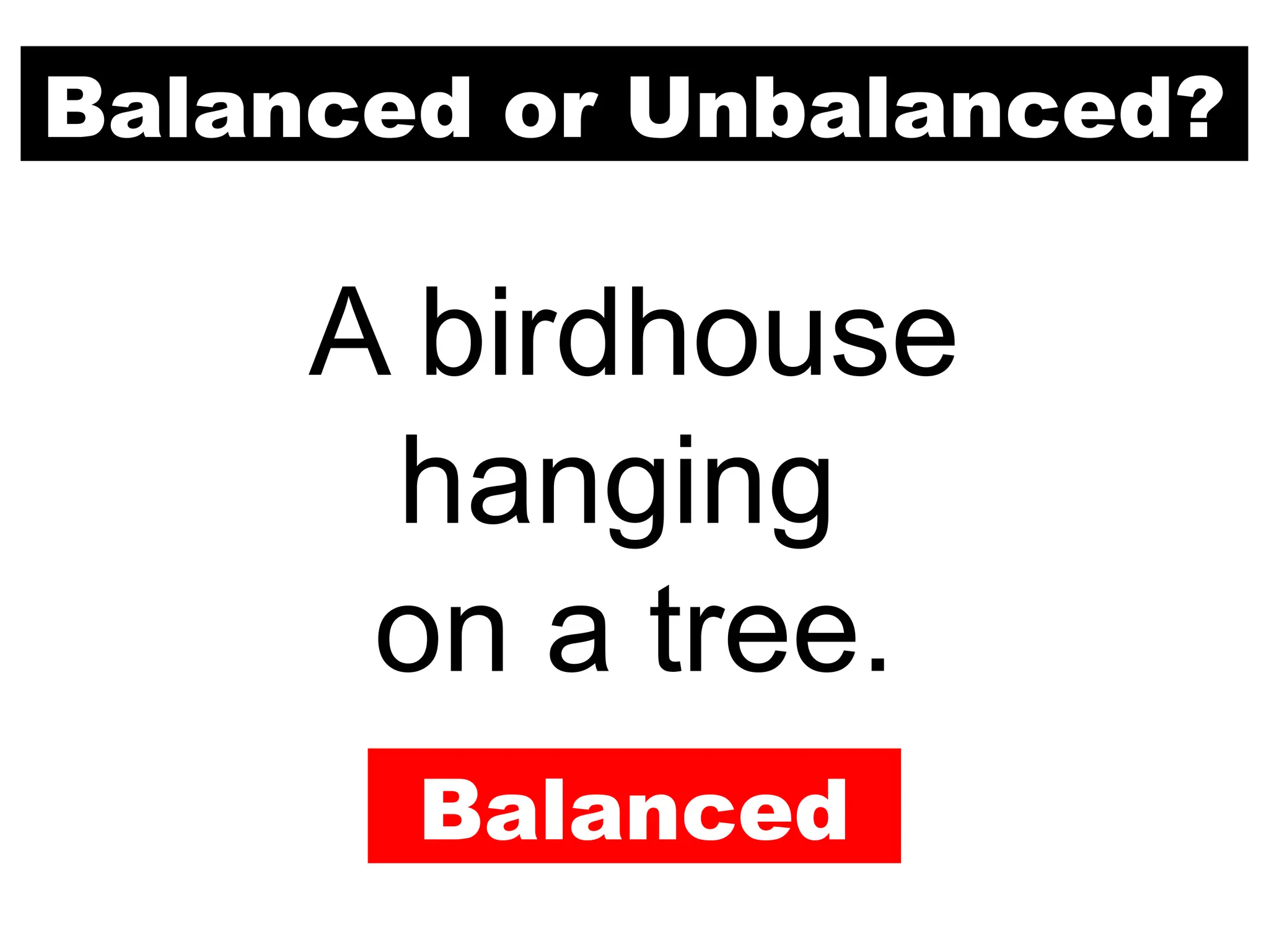 Balanced or Unbalanced?
A birdhouse
hanging
on a tree.
Balanced
 