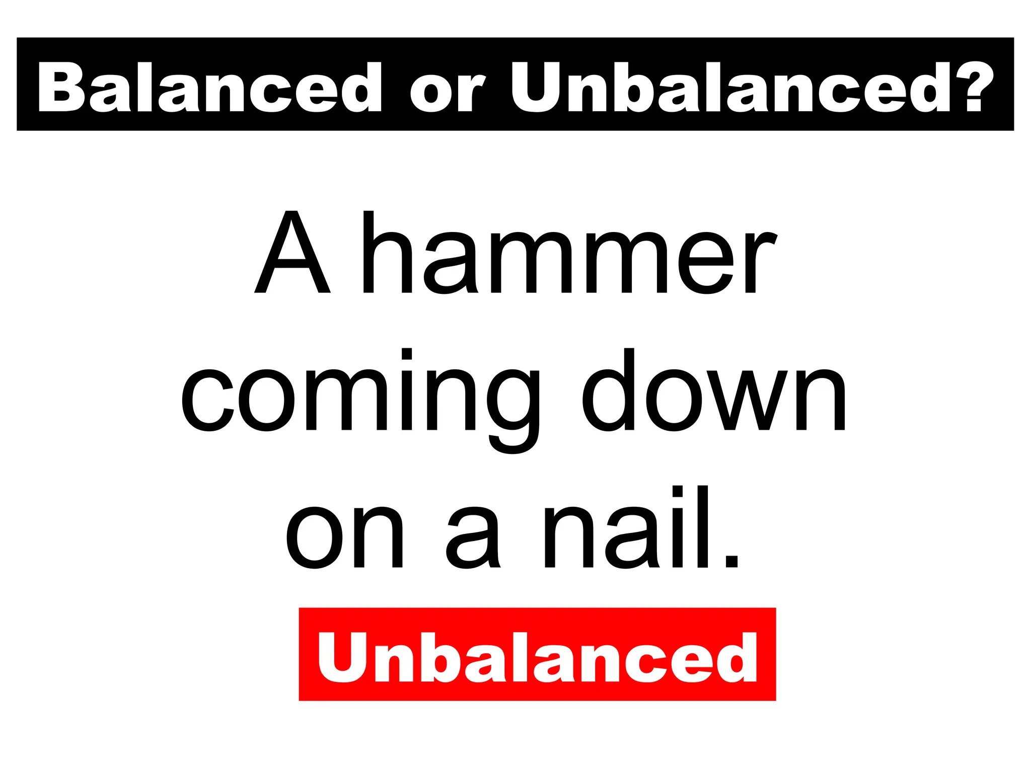 Balanced or Unbalanced?
A hammer
coming down
on a nail.
Unbalanced
 