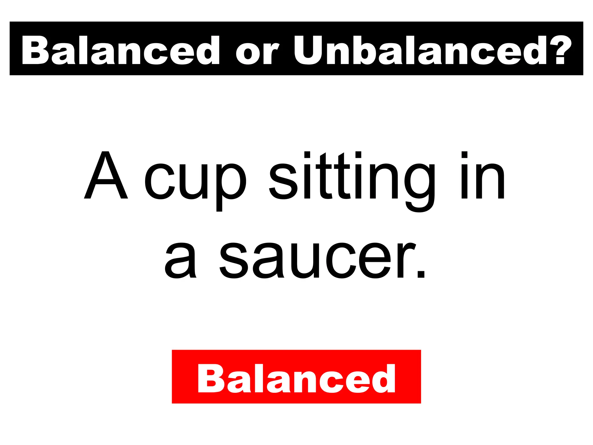 Balanced or Unbalanced?
A cup sitting in
a saucer.
Balanced
 