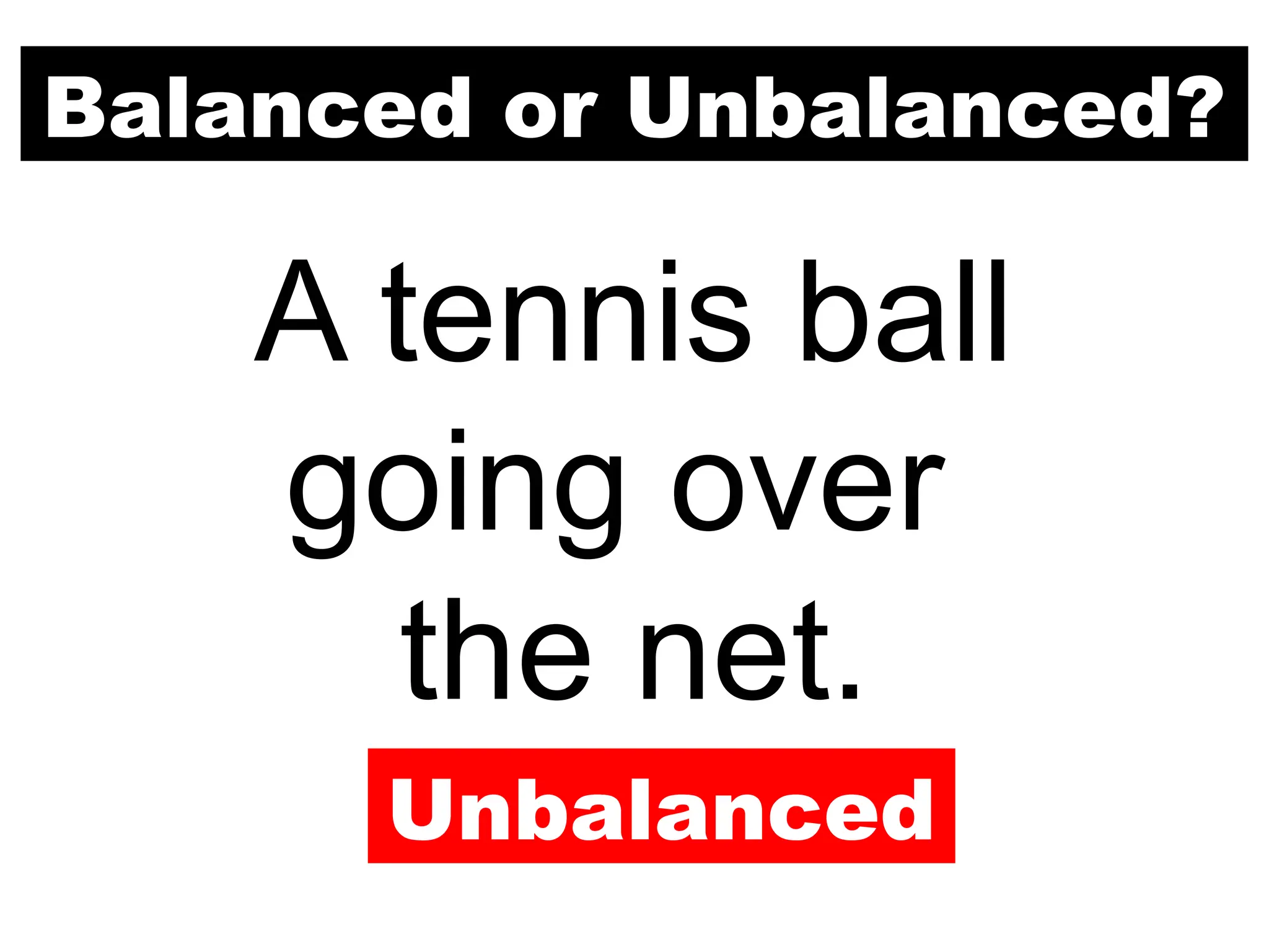 Balanced or Unbalanced?
A tennis ball
going over
the net.
Unbalanced
 