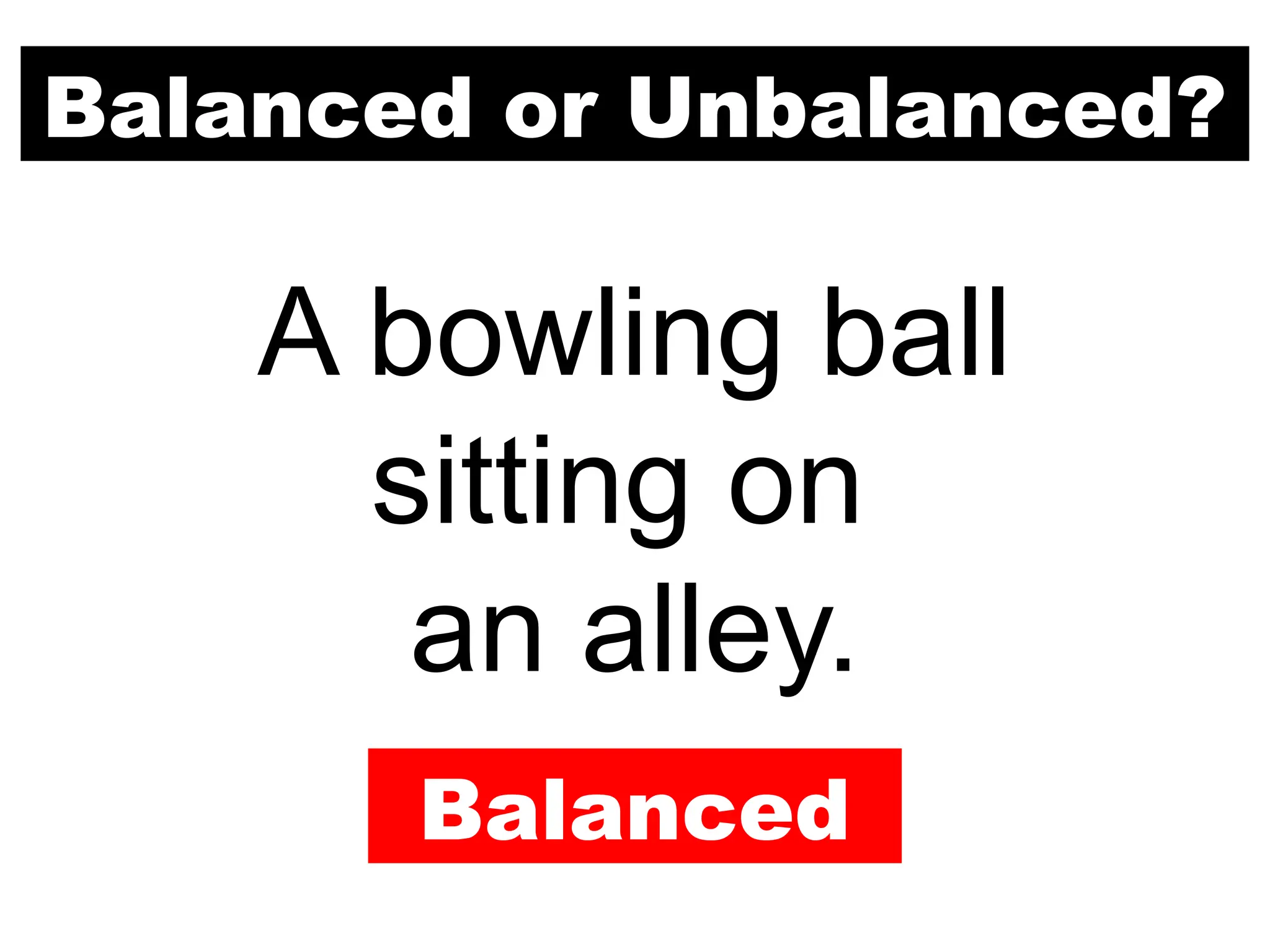 Balanced or Unbalanced?
A bowling ball
sitting on
an alley.
Balanced
 