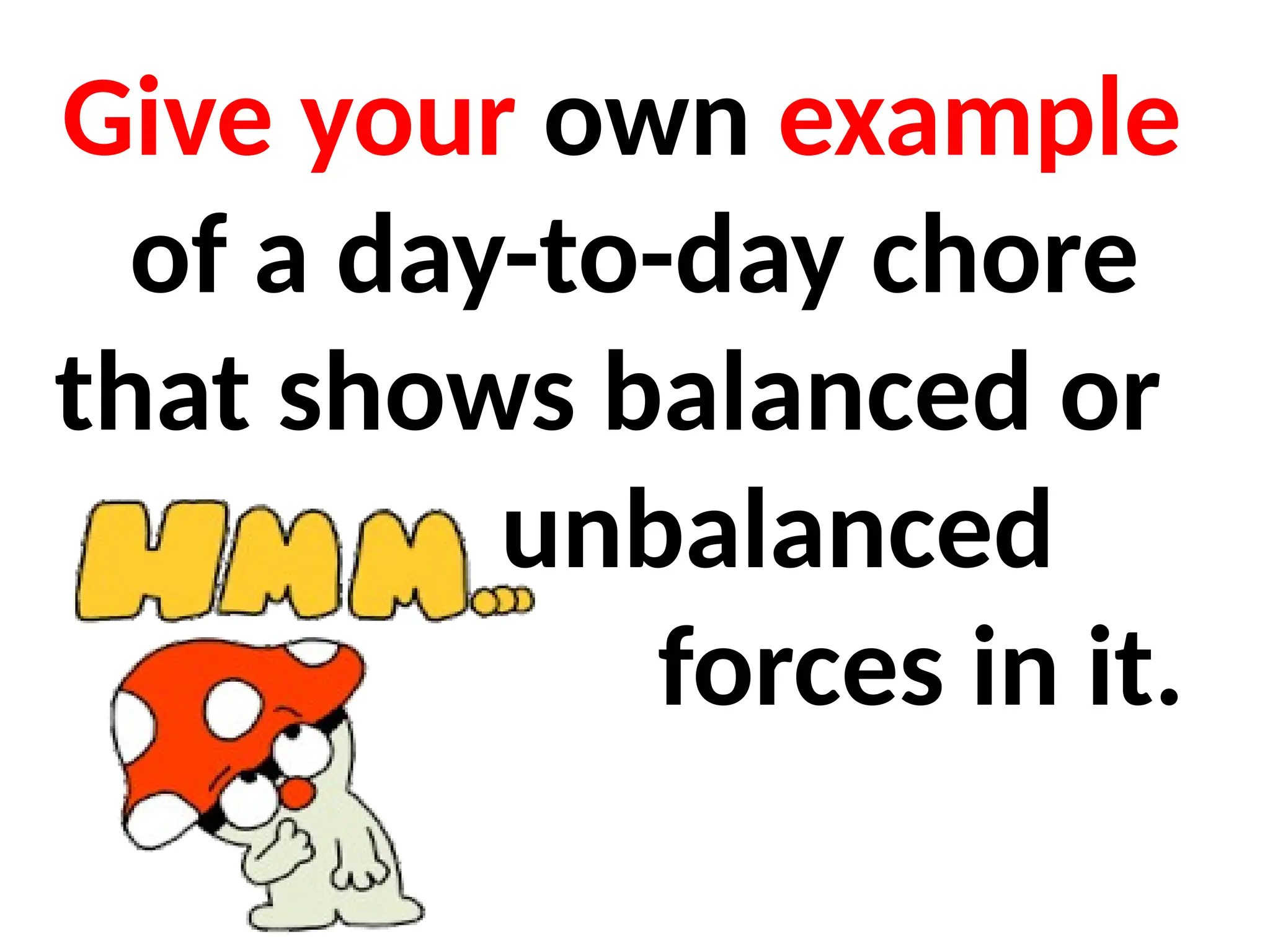 Give your own example
of a day-to-day chore
that shows balanced or
unbalanced
forces in it.
 