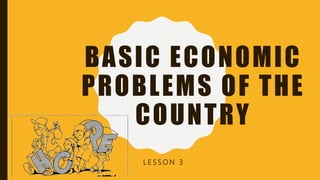 BASIC ECONOMIC
PROBLEMS OF THE
COUNTRY
L E S S O N 3
 