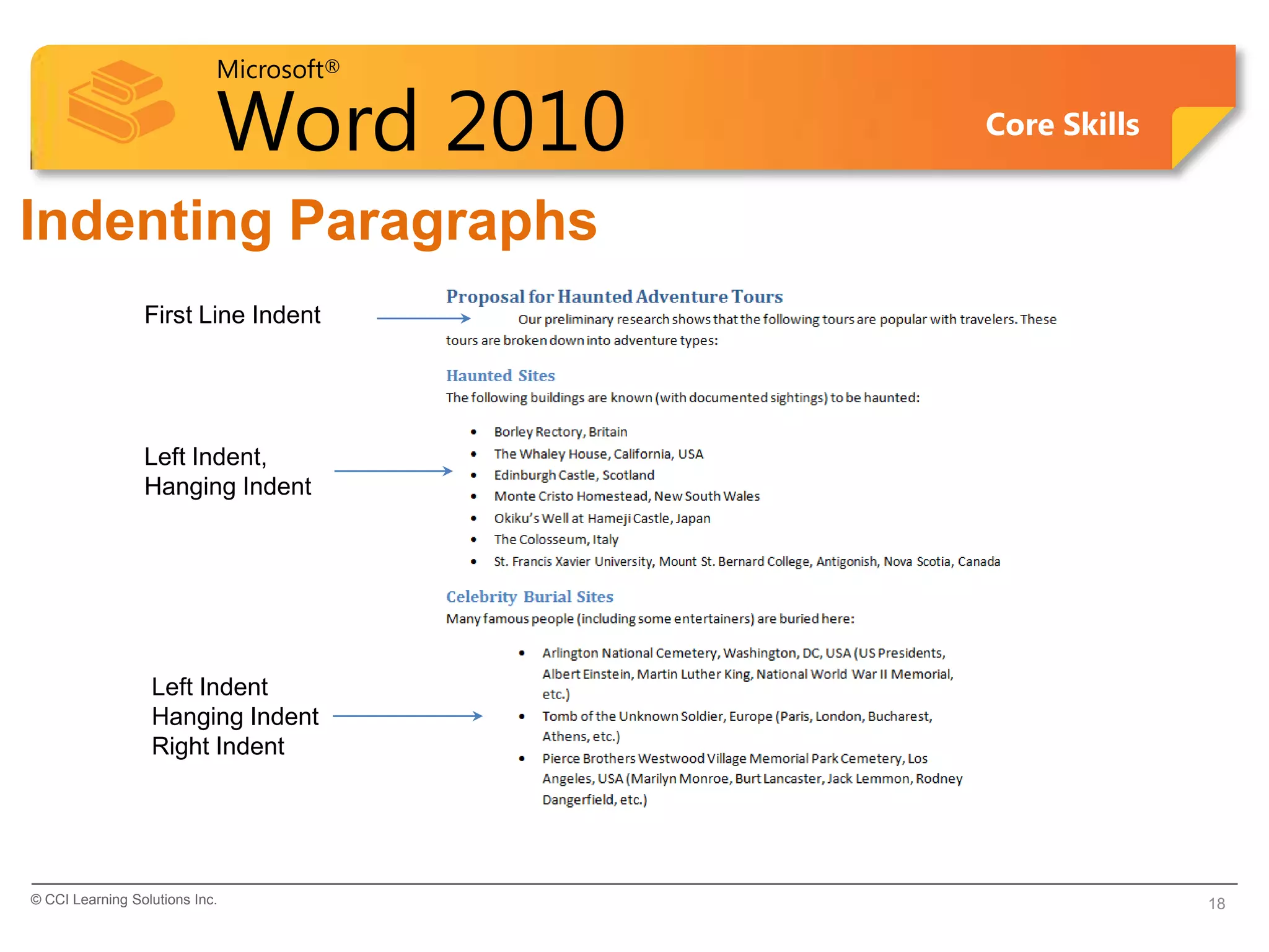 Microsoft®

                            Word 2010    Core Skills


Indenting Paragraphs
                 First Line Indent




                 Left Indent,
                 Hanging Indent




                  Left Indent
                  Hanging Indent
                  Right Indent




© CCI Learning Solutions Inc.                          18
 